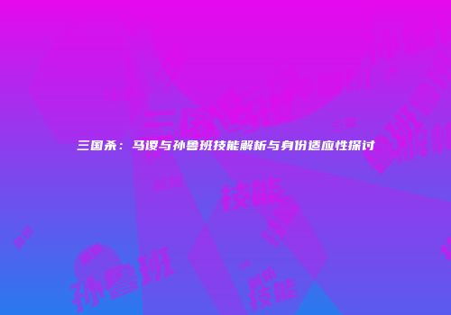 三国杀：马谡与孙鲁班技能解析与身份适应性探讨