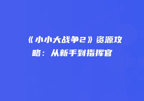 《小小大战争2》资源攻略：从新手到指挥官