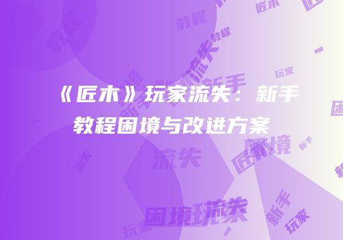 《匠木》玩家流失：新手教程困境与改进方案