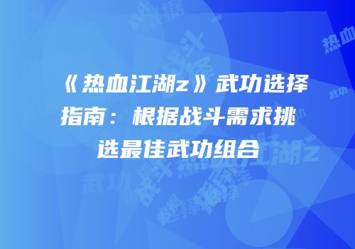 《热血江湖z》武功选择指南：根据战斗需求挑选最佳武功组合