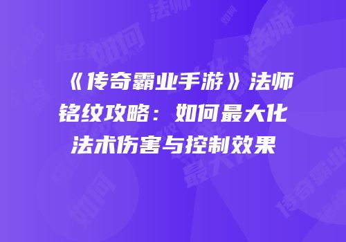 《传奇霸业手游》法师铭纹攻略：如何最大化法术伤害与控制效果