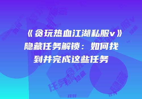 《贪玩热血江湖私服v》隐藏任务解锁：如何找到并完成这些任务