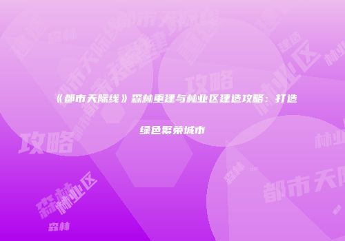 《都市天际线》森林重建与林业区建造攻略：打造绿色繁荣城市