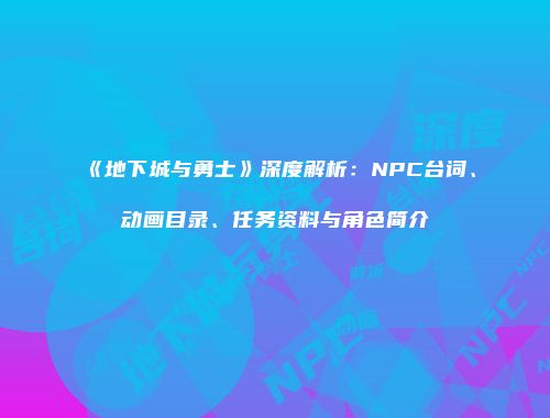《地下城与勇士》深度解析：NPC台词、动画目录、任务资料与角色简介