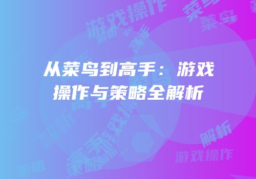 从菜鸟到高手：游戏操作与策略全解析