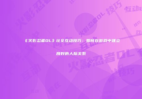 《火影忍者OL》社交互动技巧：如何在游戏中建立良好的人际关系