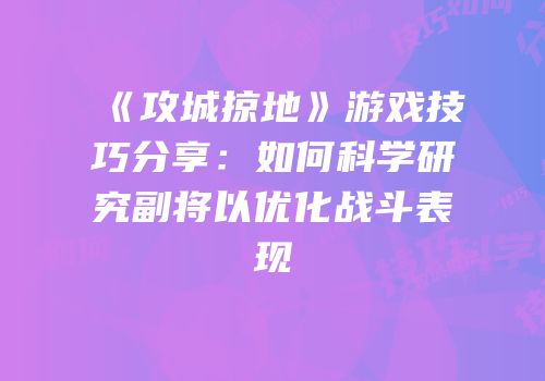 《攻城掠地》游戏技巧分享:如何科学研究副将以优化战斗表现