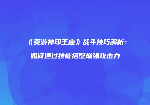 《页游神印王座》战斗技巧解析：如何通过技能搭配增强攻击力