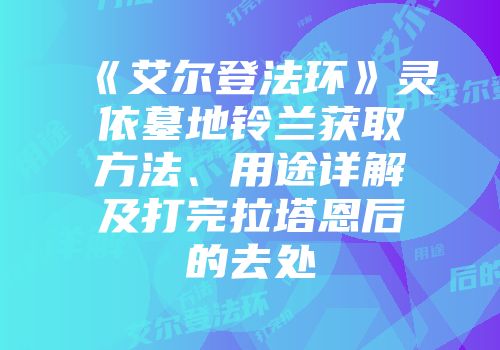 《艾尔登法环》灵依墓地铃兰获取方法、用途详解及打完拉塔恩后的去处
