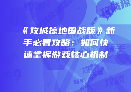 《攻城掠地国战版》新手必看攻略：如何快速掌握游戏核心机制