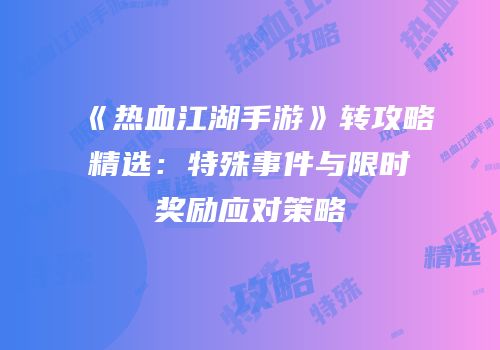 《热血江湖手游》转攻略精选：特殊事件与限时奖励应对策略