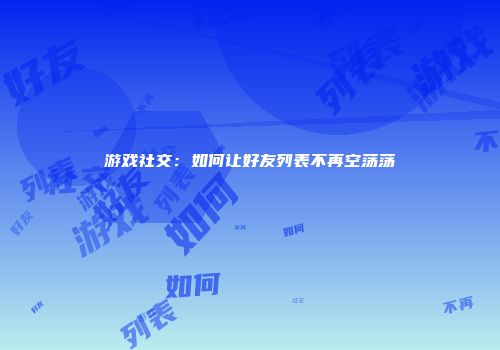 游戏社交：如何让好友列表不再空荡荡
