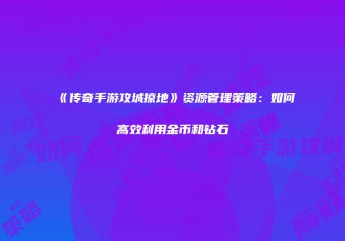 《传奇手游攻城掠地》资源管理策略:如何高效利用金币和钻石