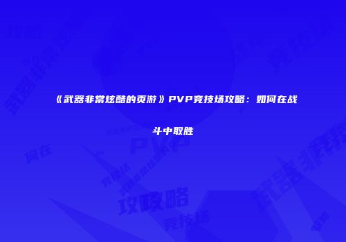 《武器非常炫酷的页游》PVP竞技场攻略：如何在战斗中取胜