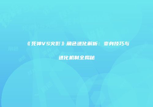 《死神VS火影》角色进化解析：变身技巧与进化机制全揭秘