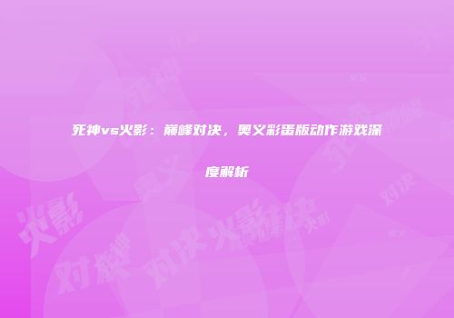 死神vs火影：巅峰对决，奥义彩蛋版动作游戏深度解析