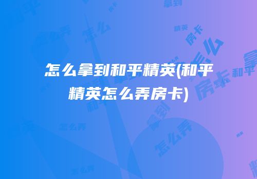 怎么拿到和平精英(和平精英怎么弄房卡)