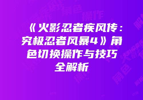 《火影忍者疾风传：究极忍者风暴4》角色切换操作与技巧全解析