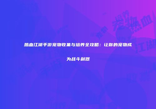 热血江湖手游宠物收集与培养全攻略：让你的宠物成为战斗利器