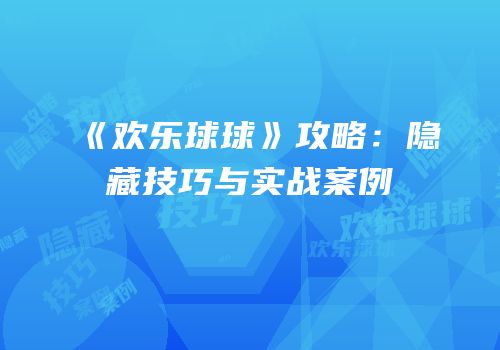 《欢乐球球》攻略：隐藏技巧与实战案例