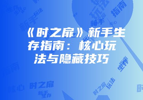 《时之扉》新手生存指南：核心玩法与隐藏技巧