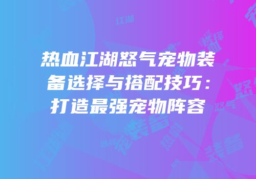 热血江湖怒气宠物装备选择与搭配技巧:打造最强宠物阵容