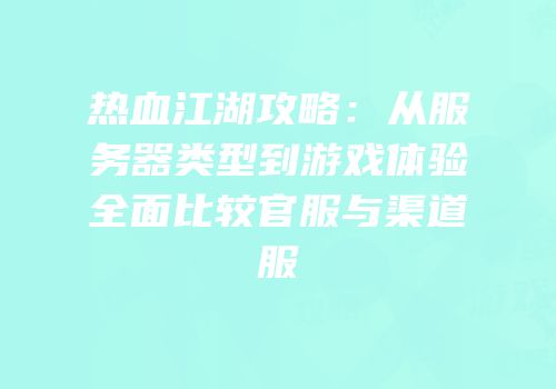 热血江湖攻略：从服务器类型到游戏体验全面比较官服与渠道服