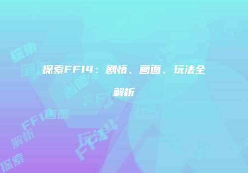 探索FF14：剧情、画面、玩法全解析