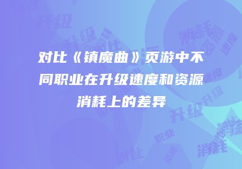对比《镇魔曲》页游中不同职业在升级速度和资源消耗上的差异