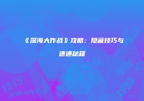 《深海大作战》攻略：隐藏技巧与速通秘籍