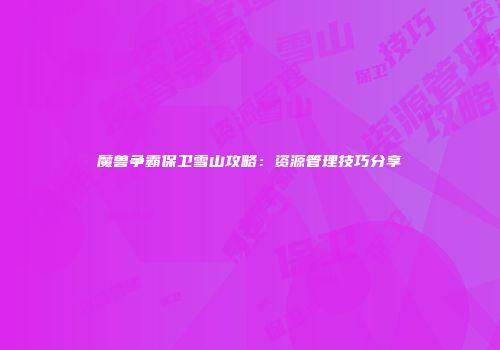 魔兽争霸保卫雪山攻略：资源管理技巧分享