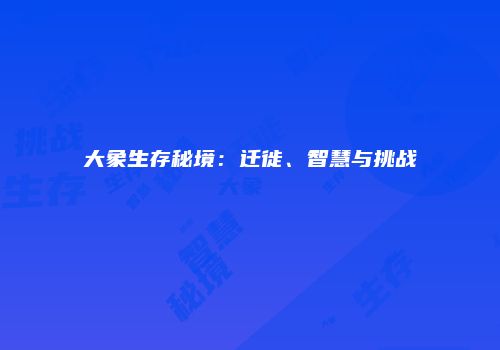 大象生存秘境：迁徙、智慧与挑战