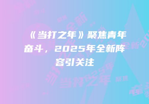 《当打之年》聚焦青年奋斗，2025年全新阵容引关注