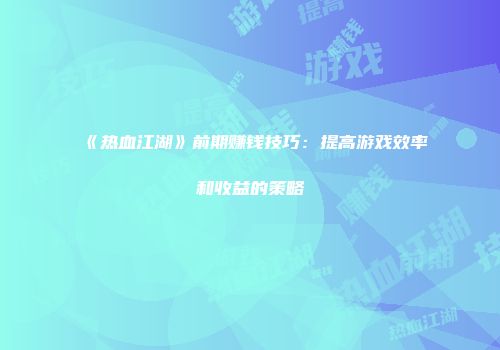 《热血江湖》前期赚钱技巧：提高游戏效率和收益的策略