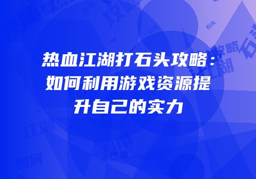 热血江湖打石头攻略：如何利用游戏资源提升自己的实力