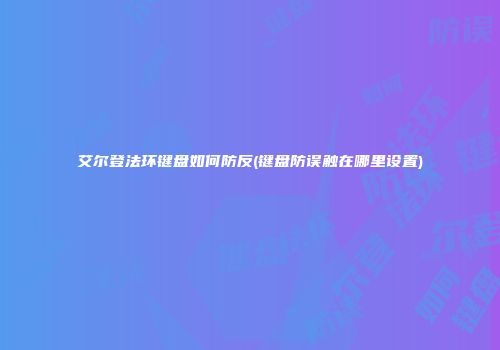 艾尔登法环键盘如何防反(键盘防误触在哪里设置)