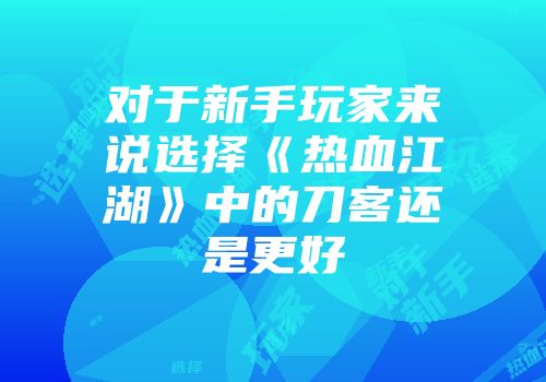 对于新手玩家来说选择《热血江湖》中的刀客还是更好