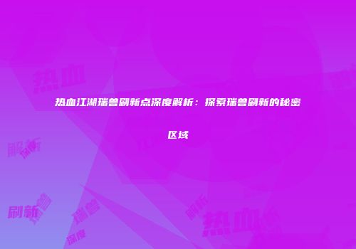 热血江湖瑞兽刷新点深度解析：探索瑞兽刷新的秘密区域