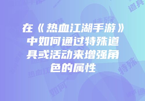 在《热血江湖手游》中如何通过特殊道具或活动来增强角色的属性