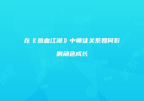 在《热血江湖》中师徒关系如何影响角色成长