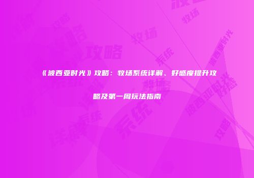《波西亚时光》攻略：牧场系统详解、好感度提升攻略及第一周玩法指南