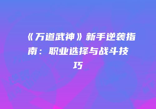 《万道武神》新手逆袭指南：职业选择与战斗技巧