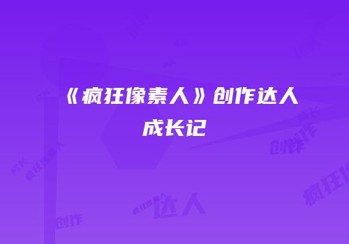 《疯狂像素人》创作达人成长记