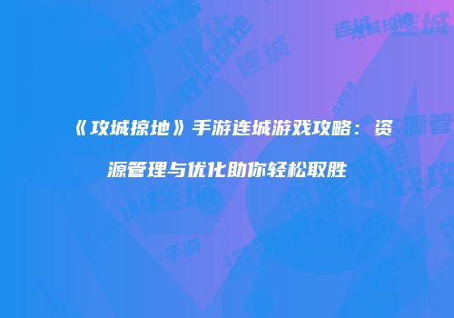《攻城掠地》手游连城游戏攻略：资源管理与优化助你轻松取胜