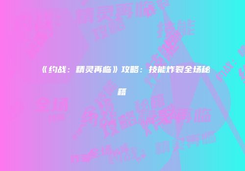 《约战：精灵再临》攻略：技能炸裂全场秘籍