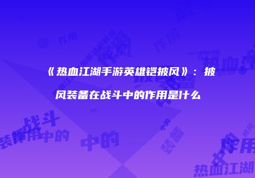《热血江湖手游英雄铠披风》：披风装备在战斗中的作用是什么