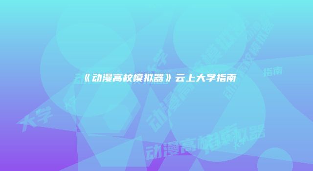 《动漫高校模拟器》云上大学指南