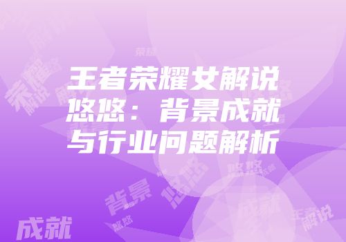 王者荣耀女解说悠悠：背景成就与行业问题解析