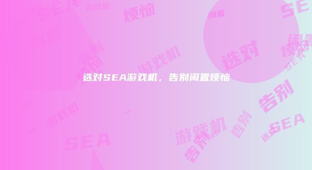 选对SEA游戏机，告别闲置烦恼