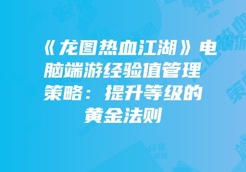 《龙图热血江湖》电脑端游经验值管理策略：提升等级的黄金法则